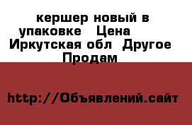 кершер новый в упаковке › Цена ­ 10 - Иркутская обл. Другое » Продам   